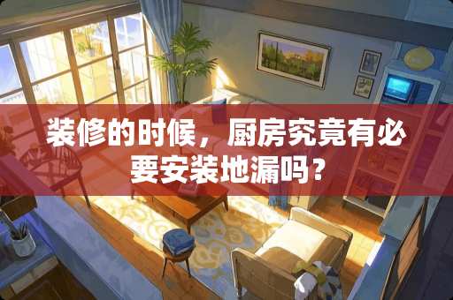 装修的时候，厨房究竟有必要安装地漏吗？