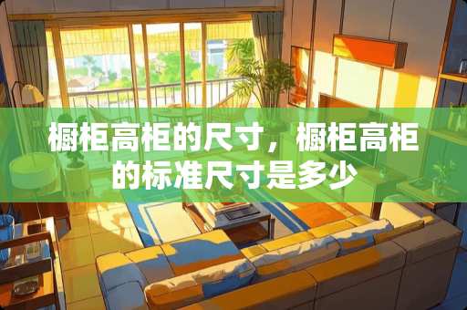 橱柜高柜的尺寸，橱柜高柜的标准尺寸是多少