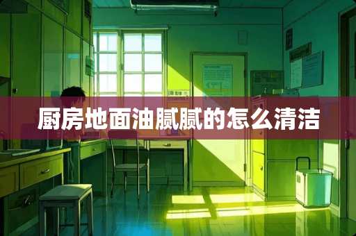 厨房地面油腻腻的怎么清洁