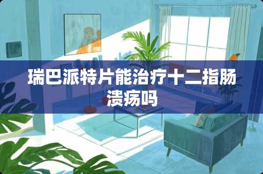 瑞巴派特片能治疗十二指肠溃疡吗