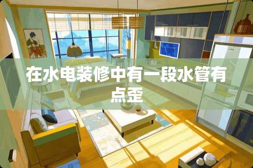 在水电装修中有一段水管有点歪