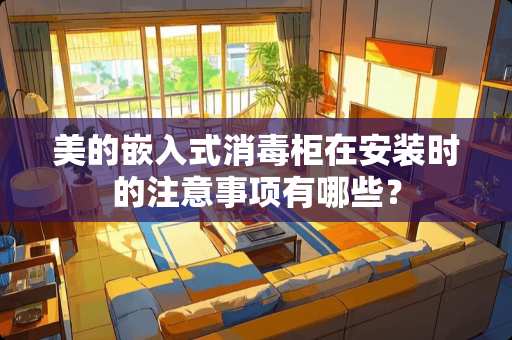 美的嵌入式消毒柜在安装时的注意事项有哪些？