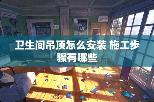 卫生间吊顶怎么安装 施工步骤有哪些