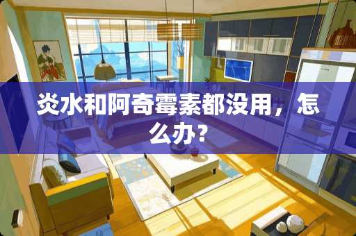 炎水和阿奇霉素都没用，怎么办？