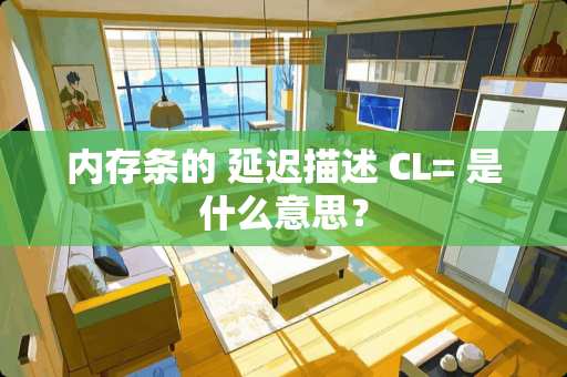 内存条的 延迟描述 CL= 是什么意思？