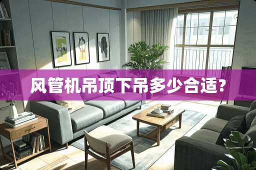 风管机吊顶下吊多少合适？