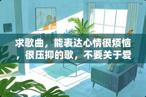 求歌曲，能表达心情很烦恼，很压抑的歌，不要关于爱情的歌