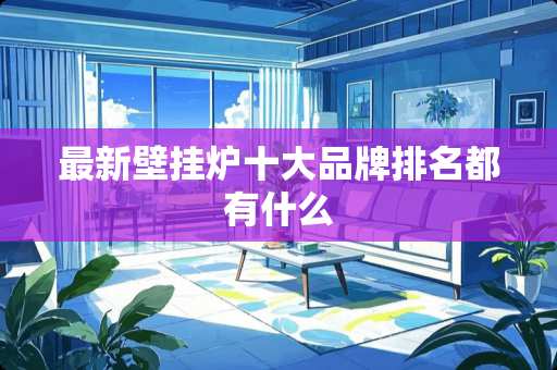 最新壁挂炉十大品牌排名都有什么