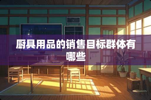 厨具用品的销售目标群体有哪些