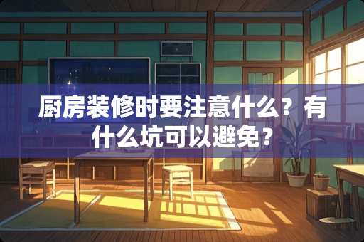 厨房装修时要注意什么？有什么坑可以避免？