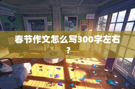 春节作文怎么写300字左右？