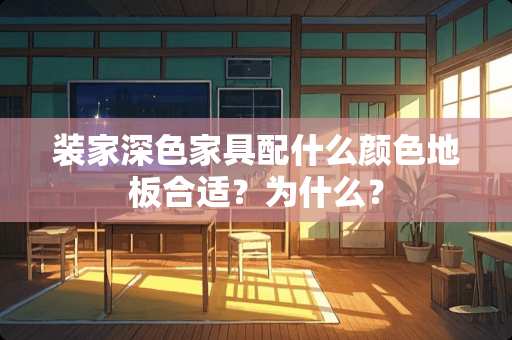 装家深色家具配什么颜色地板合适？为什么？