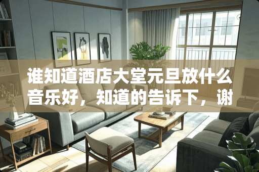 谁知道酒店大堂元旦放什么音乐好，知道的告诉下，谢谢！