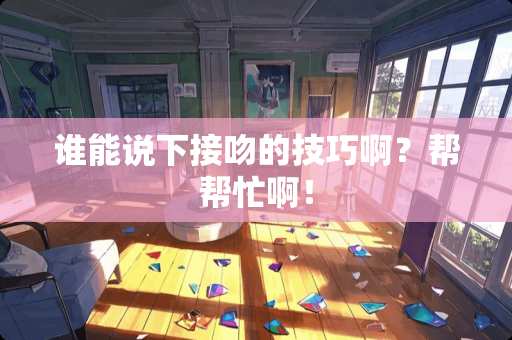 谁能说下接吻的技巧啊？帮帮忙啊！