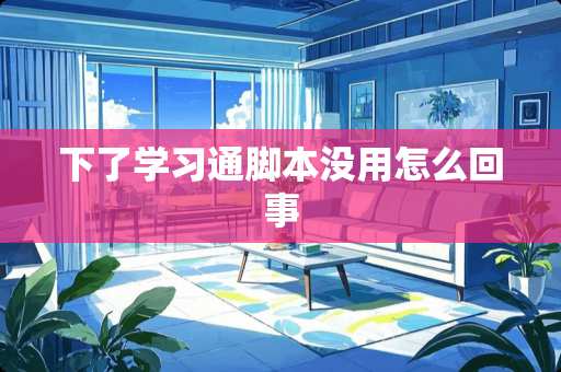 下了学习通脚本没用怎么回事