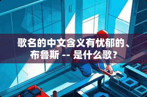 歌名的中文含义有忧郁的、布鲁斯 -- 是什么歌？