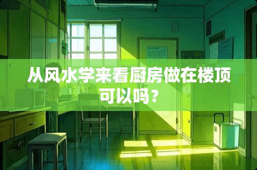 从风水学来看厨房做在楼顶可以吗？