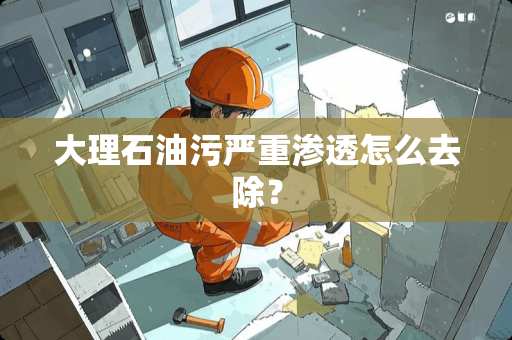 大理石油污严重渗透怎么去除？