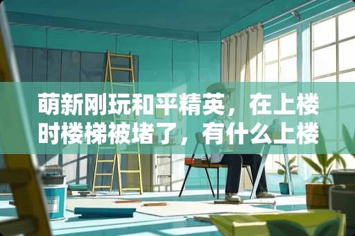 萌新刚玩和平精英，在上楼时楼梯被堵了，有什么上楼小技巧？