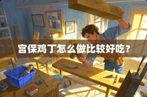 宫保鸡丁怎么做比较好吃？