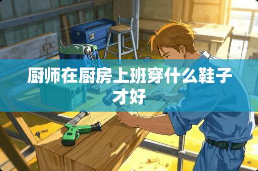 厨师在厨房上班穿什么鞋子才好