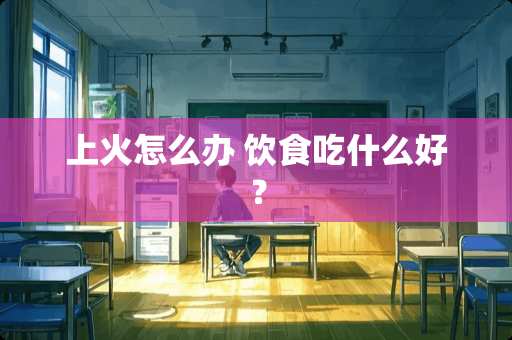 上火怎么办 饮食吃什么好？