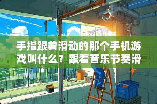 手指跟着滑动的那个手机游戏叫什么？跟着音乐节奏滑动的那个，求名字