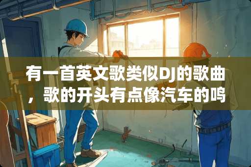有一首英文歌类似DJ的歌曲，歌的开头有点像汽车的鸣笛的声音，请问什么歌