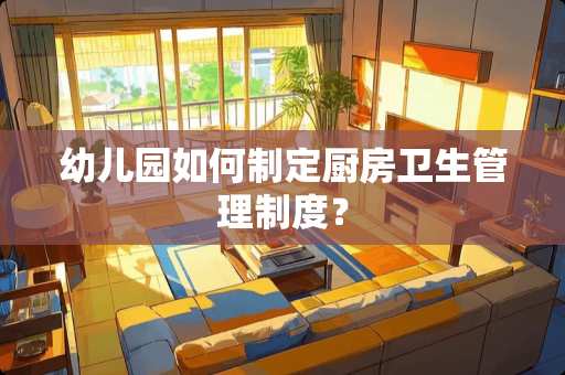 幼儿园如何制定厨房卫生管理制度？