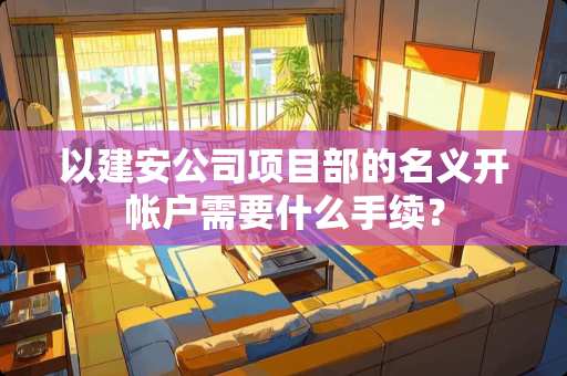 以建安公司项目部的名义开帐户需要什么手续？