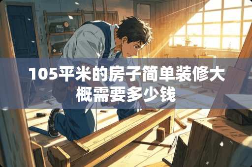 105平米的房子简单装修大概需要多少钱