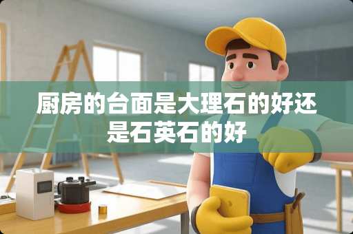 厨房的台面是大理石的好还是石英石的好