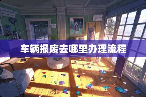 车辆报废去哪里办理流程