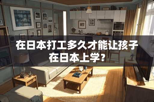 在日本打工多久才能让孩子在日本上学？