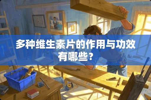 多种维生素片的作用与功效有哪些？