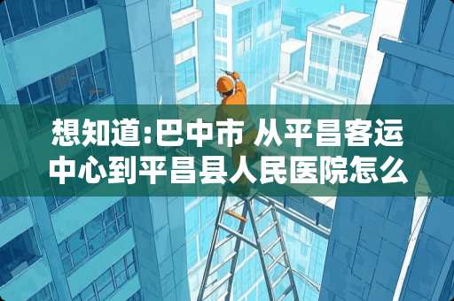 想知道:巴中市 从平昌客运中心到平昌县人民医院怎么坐公交？