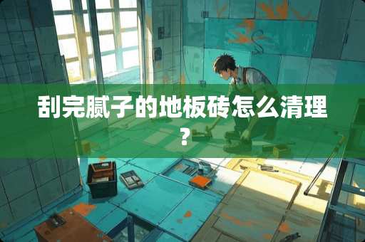 刮完腻子的地板砖怎么清理？