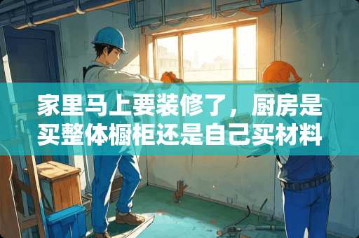 家里马上要装修了，厨房是买整体橱柜还是自己买材料来装好？