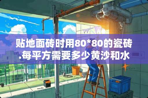 贴地面砖时用80*80的瓷砖.每平方需要多少黄沙和水泥用量？