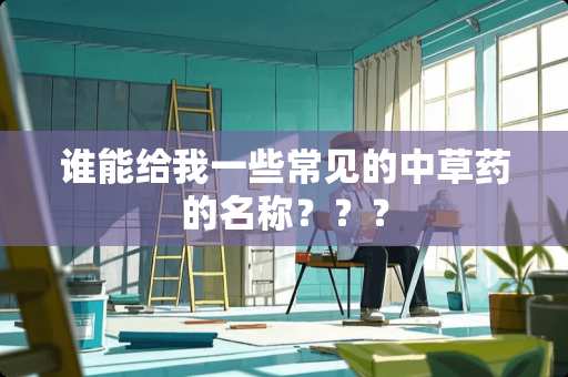 谁能给我一些常见的中草药的名称？？？