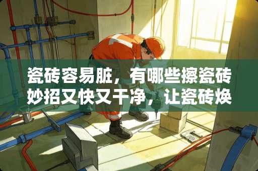 瓷砖容易脏，有哪些擦瓷砖妙招又快又干净，让瓷砖焕然一新？