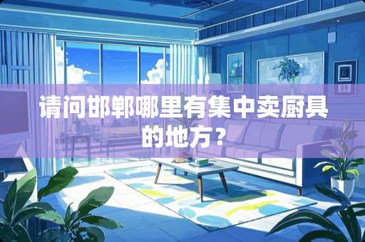 请问邯郸哪里有集中卖厨具的地方？