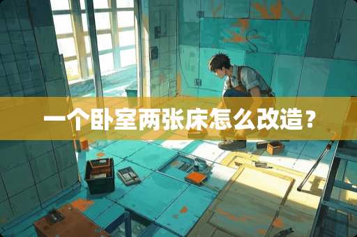 一个卧室两张床怎么改造？