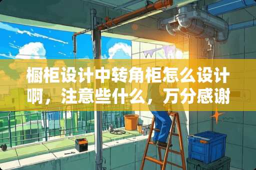 橱柜设计中转角柜怎么设计啊，注意些什么，万分感谢