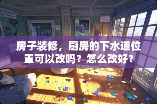 房子装修，厨房的下水道位置可以改吗？怎么改好？