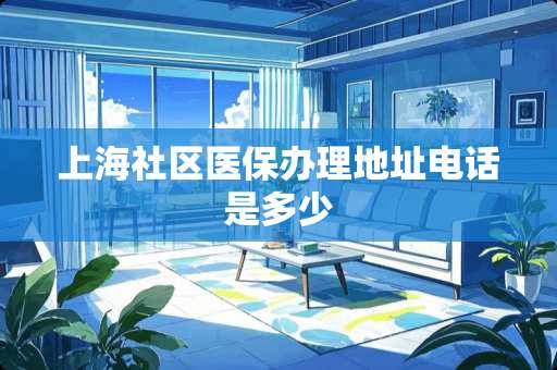 上海社区医保办理地址电话是多少