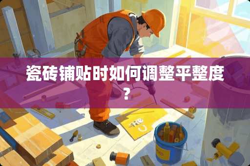瓷砖铺贴时如何调整平整度？