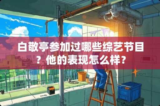 白敬亭参加过哪些综艺节目？他的表现怎么样？