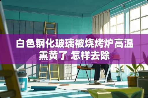 白色钢化玻璃被烧烤炉高温熏黄了 怎样去除