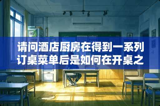 请问酒店厨房在得到一系列订桌菜单后是如何在开桌之前安排烧菜的？